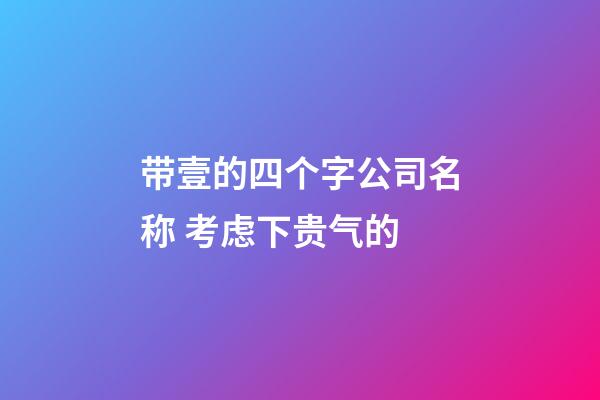 带壹的四个字公司名称 考虑下贵气的-第1张-公司起名-玄机派